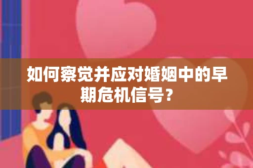 如何察觉并应对婚姻中的早期危机信号？