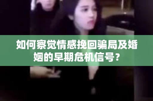 如何察觉情感挽回骗局及婚姻的早期危机信号? 如何察觉情感挽回骗局及婚姻的早期危机信号?