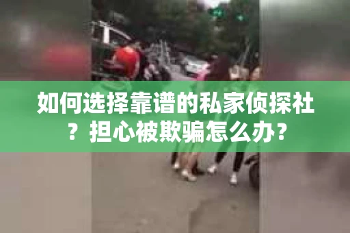 如何选择靠谱的私家侦探社？担心被欺骗怎么办？