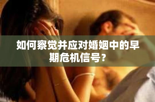 如何察觉并应对婚姻中的早期危机信号? 如何察觉并应对婚姻中的早期危机信号?