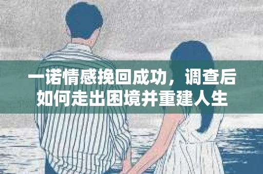 一诺情感挽回成功，调查后如何走出困境并重建人生