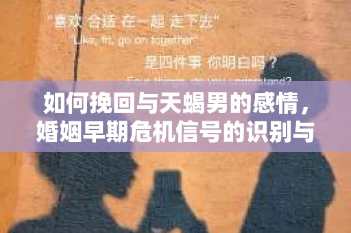 如何挽回与天蝎男的感情，婚姻早期危机信号的识别与应对