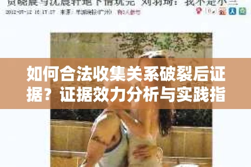 如何合法收集关系破裂后证据？证据效力分析与实践指南