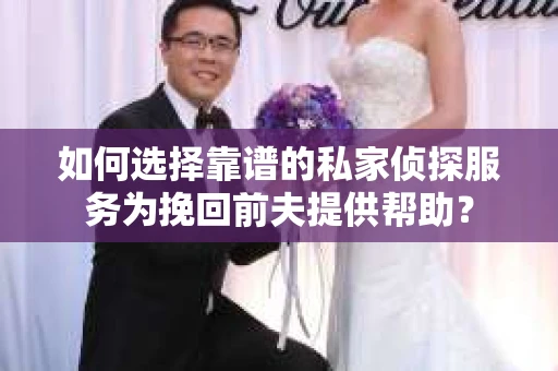 如何选择靠谱的私家侦探服务为挽回前夫提供帮助？