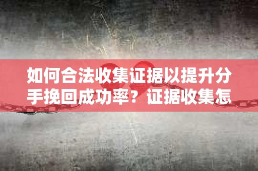 如何合法收集证据以提升分手挽回成功率？证据收集怎么办？