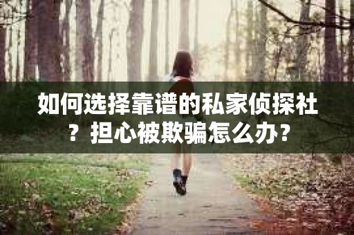 如何选择靠谱的私家侦探社？担心被欺骗怎么办？