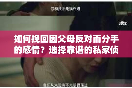 如何挽回因父母反对而分手的感情？选择靠谱的私家侦探社怎么办？