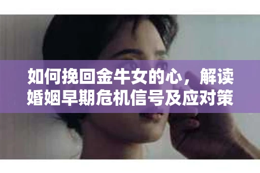 如何挽回金牛女的心，解读婚姻早期危机信号及应对策略