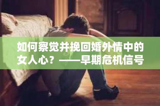 如何察觉并挽回婚外情中的女人心？——早期危机信号与干预策略