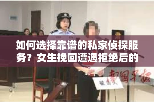 如何选择靠谱的私家侦探服务？女生挽回遭遇拒绝后的调查怎么办？