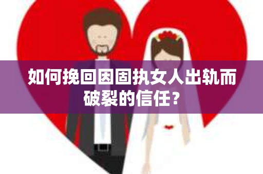 如何挽回因固执女人出轨而破裂的信任？