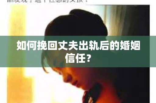 如何挽回丈夫出轨后的婚姻信任？