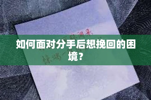 如何面对分手后想挽回的困境？