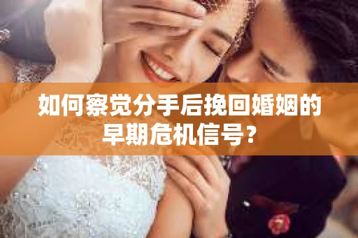如何察觉分手后挽回婚姻的早期危机信号? 如何察觉分手后挽回婚姻的早期危机信号?