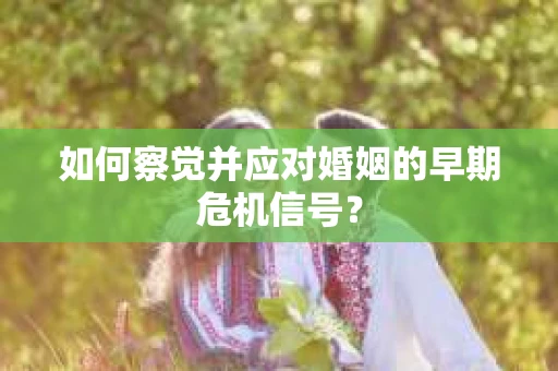 如何察觉并应对婚姻的早期危机信号? 如何察觉并应对婚姻的早期危机信号?