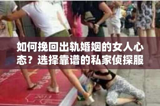 如何挽回出轨婚姻的女人心态？选择靠谱的私家侦探服务指南