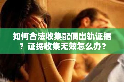 如何合法收集配偶出轨证据？证据收集无效怎么办？
