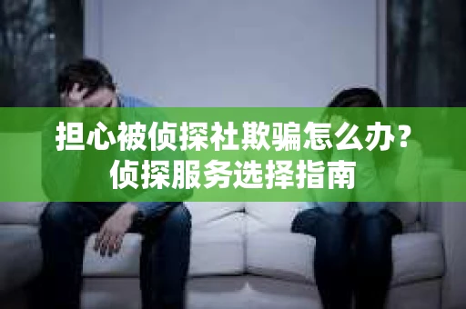 担心被侦探社欺骗怎么办？侦探服务选择指南