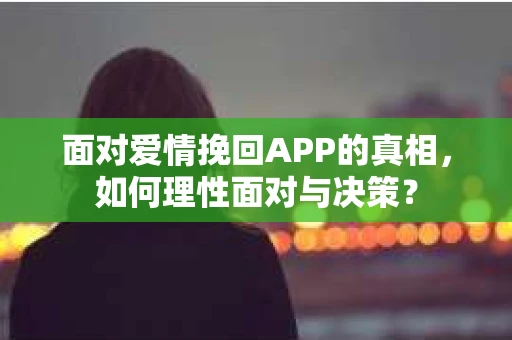 面对爱情挽回APP的真相，如何理性面对与决策？