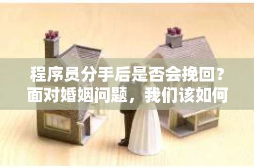 程序员分手后是否会挽回？面对婚姻问题，我们该如何应对？