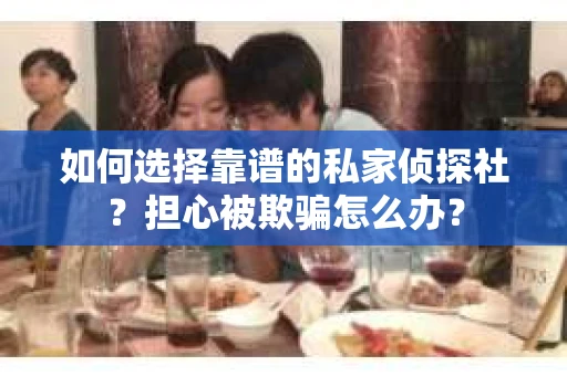 如何选择靠谱的私家侦探社？担心被欺骗怎么办？