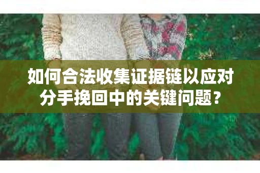 如何合法收集证据链以应对分手挽回中的关键问题？