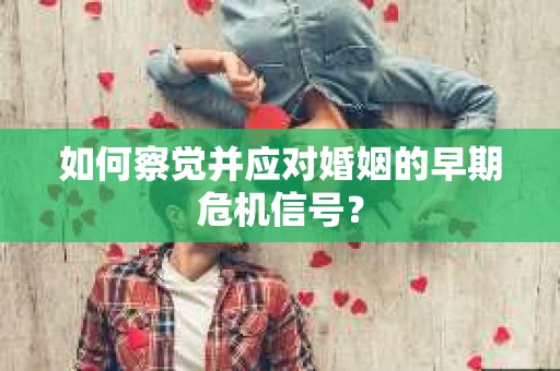 如何察觉并应对婚姻的早期危机信号？