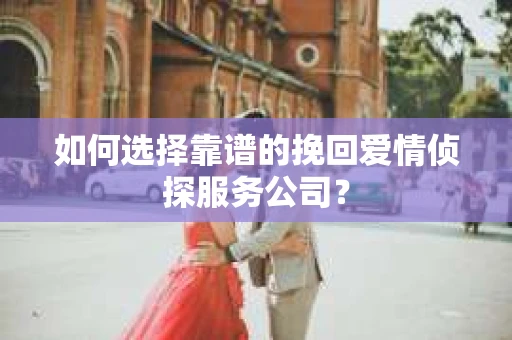 如何选择靠谱的挽回爱情侦探服务公司？