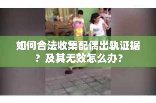 如何合法收集配偶出轨证据？及其无效怎么办？