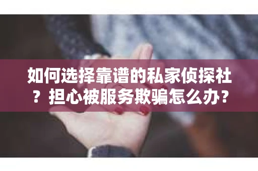 如何选择靠谱的私家侦探社？担心被服务欺骗怎么办？
