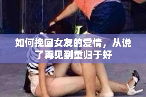 如何挽回女友的爱情，从说了再见到重归于好