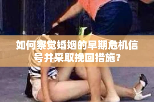 如何察觉婚姻的早期危机信号并采取挽回措施？
