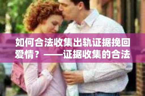 如何合法收集出轨证据挽回爱情？——证据收集的合法性与有效性解析