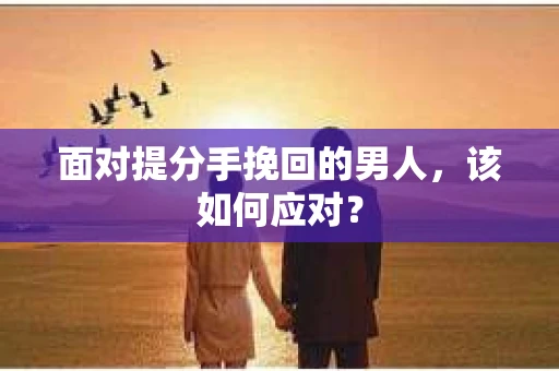面对提分手挽回的男人,该如何应对? 面对提分手挽回的男人,该如何应对?