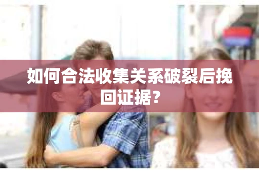 如何合法收集关系破裂后挽回证据？