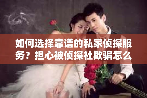 如何选择靠谱的私家侦探服务？担心被侦探社欺骗怎么办？
