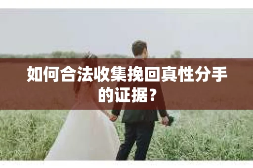 如何合法收集挽回真性分手的证据？