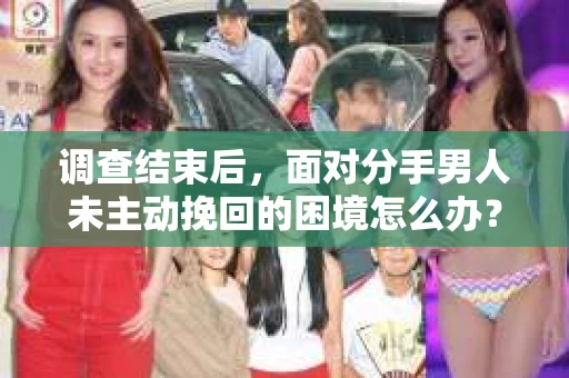 调查结束后，面对分手男人未主动挽回的困境怎么办？