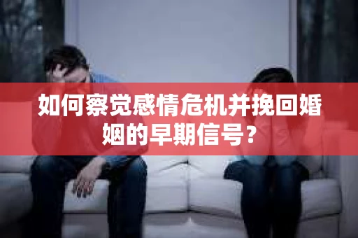 如何察觉感情危机并挽回婚姻的早期信号？