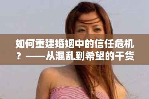 如何重建婚姻中的信任危机？——从混乱到希望的干货指南