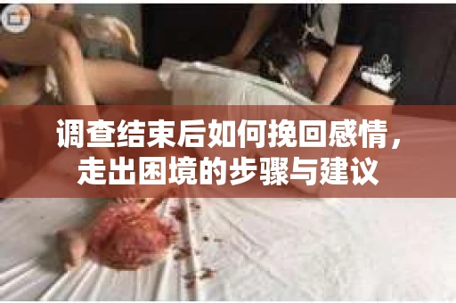 调查结束后如何挽回感情，走出困境的步骤与建议
