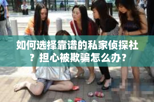 如何选择靠谱的私家侦探社?担心被欺骗怎么办? 如何选择靠谱的私家侦探社?担心被欺骗怎么办?