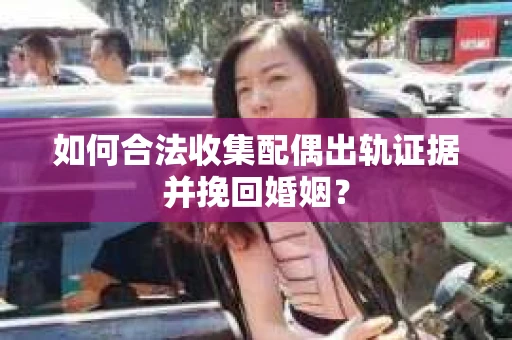 如何合法收集配偶出轨证据并挽回婚姻？