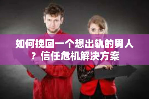 如何挽回一个想出轨的男人？信任危机解决方案