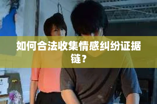 如何合法收集情感纠纷证据链？