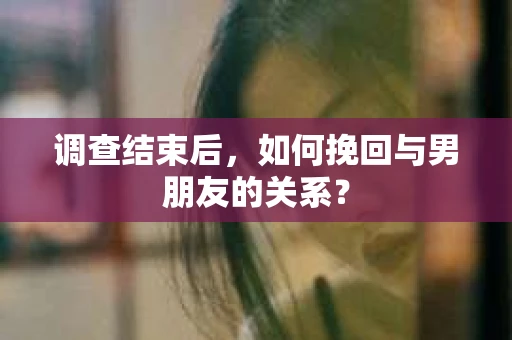 调查结束后，如何挽回与男朋友的关系？