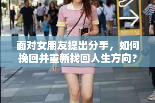 面对女朋友提出分手，如何挽回并重新找回人生方向？