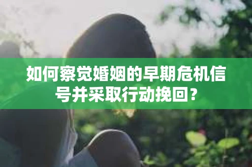 如何察觉婚姻的早期危机信号并采取行动挽回？