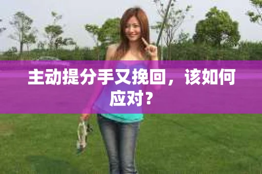 主动提分手又挽回，该如何应对？