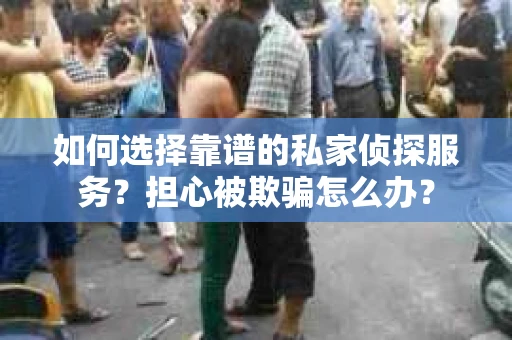 如何选择靠谱的私家侦探服务？担心被欺骗怎么办？